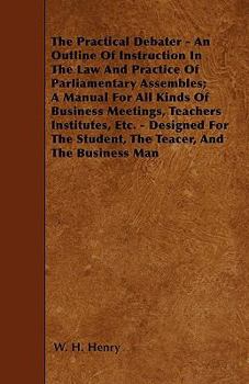 Paperback The Practical Debater - An Outline Of Instruction In The Law And Practice Of Parliamentary Assembles; A Manual For All Kinds Of Business Meetings, Tea Book