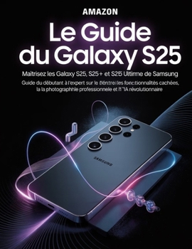 Le guide du Galaxy S25 : percer les secrets du smartphone ultime de Samsung: Maîtrisez les Galaxy S25, S25+ et S25 Ultra : Guide du débutant à l’expert sur les fonctionnalités cachées