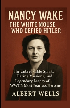 Nancy Wake: The White Mouse Who Defied Hitler: The Unbreakable Spirit, Daring Missions, and Legendary Legacy of WWII’s Most Fearless Heroine