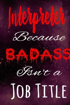 Interpreter Because Badass Isn't a Job Title: The perfect gift for the professional in your life - Funny 119 page lined journal!