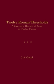 Twelve Roman Thresholds : A Structural History of Rome in Twelve Poems