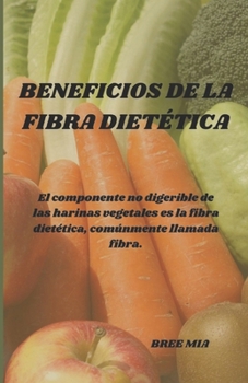 BENEFICIOS DE LA FIBRA DIETÉTICA: El componente no digerible de las harinas vegetales es la fibra dietética, comúnmente llamada fibra. (Spanish Edition)