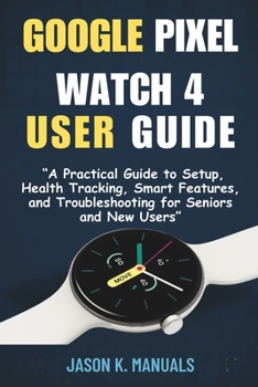The google pixel watch 4 user guide for beginners: “A Practical Guide to Setup, Health Tracking, Smart Features, and Troubleshooting for Seniors and New Users”