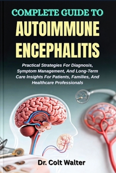 COMPLETE GUIDE TO AUTOIMMUNE ENCEPHALITIS: Practical Strategies For Diagnosis, Symptom Management, And Long-Term Care Insights For Patients, Families, And Healthcare Professionals