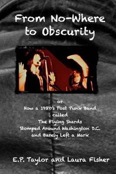 Paperback From No-Where to Obscurity: How a 1980's post-punk band called The Flying Shards Stomped Around Washington D.C. and Barely Left a Mark Book