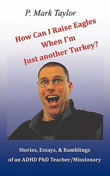 Paperback How Can I Raise Eagles When I Am Just Another Turkey?: Stories, Essays, & Ramblings Of An Adhd Phd Teacher/Missionary Book