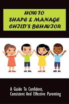 Paperback How to Shape & Manage Child's Behavior: A Guide To Confident, Consistent And Effective Parenting: The Importance Of Understanding Children'S Behaviour Book