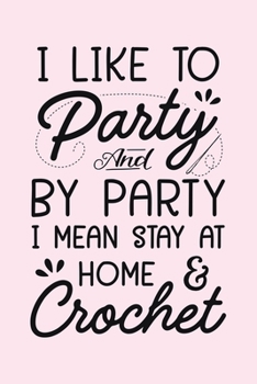 I Like to Party and by Party I Mean Stay at Home and Crochet: Crochet Lined Notebook, Journal, Organizer, Diary, Composition Notebook, Gifts for Crochet Lovers