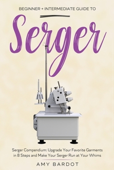 Paperback Serger: Beginner + Intermediate Guide to Serger: Serger Compendium: Upgrade Your Favorite Garments in 8 Steps and Make Your Serger at Your Whims Book