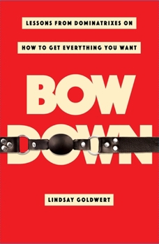 Hardcover Bow Down: Lessons from Dominatrixes on How to Get Everything You Want Book