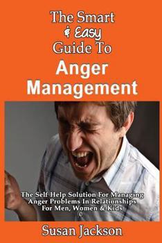 Paperback The Smart & Easy Guide To Anger Management: The Self Help Solution For Managing Anger Problems In Relationships For Men, Women & Kids Book