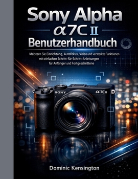Sony Alpha a7C II Benutzerhandbuch: Meistern Sie Einrichtung, Autofokus, Video und versteckte Funktionen mit einfachen Schritt-für-Schritt-Anleitungen ... und Fortgeschrittene. (German Edition)