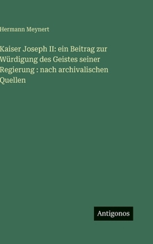 Kaiser Joseph II: ein Beitrag zur Würdigung des Geistes seiner Regierung: nach archivalischen Quellen