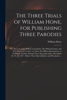 Paperback The Three Trials of William Hone, for Publishing Three Parodies: Viz. The Late John Wilkes's Catechism, The Political Litany, and The Sinecurist's Cre Book
