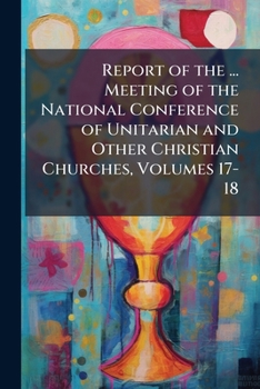 Report of the ... Meeting of the National Conference of Unitarian and Other Christian Churches, Volumes 17-18