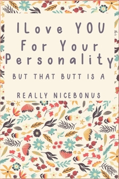I love you for your personality but that butt is a really nice bonus:Gift Funny Valentine's Day Gift Lined Notebook Journal - Birthday, Anniversary, ... Girlfriend (Valentine's Day Gift for Her)