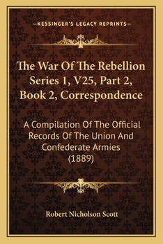 The War Of The Rebellion Series 1, V25, Part 2, Book 1, Correspondence: A Compilation Of The Official Records Of The Union And Confederate Armies