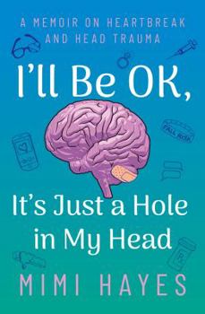 I'll Be OK, It's Just A Hole In My Head: A Memoir On Heartbeak And Head Trauma