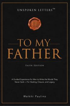 Unspoken Letters: To My Father - Faith Edition: A Guided Experience for Men to Write the Words They Never Said — For Healing, Closure, and Legacy