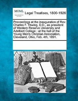 Proceedings at the Inauguration of REV. Charles F. Thwing, D.D., as President of Western Reserve University and Adelbert College: At the Hall of the Young Men's Christian Association, Cleveland, Ohio,
