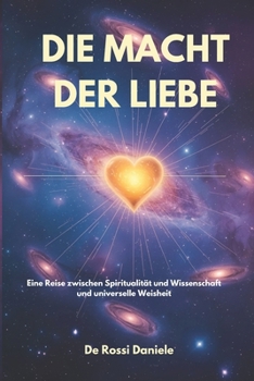 Die Macht Der Liebe: Eine Reise zwischen Spiritualität und Wissenschaft und universelle Weisheit