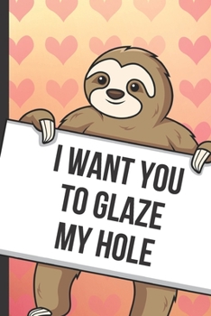 I Want You To Glaze My Hole: Fun Sloth with a Loving Valentines Day Message Notebook with Red Heart Pattern Background Cover. Be My Valentine and ... Card Inspired Fun for Adults of All Ages.