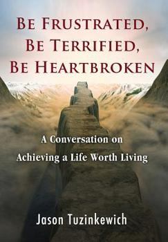 Hardcover Be Frustrated, Be Terrified, Be Heartbroken: A Conversation on Achieving a Life Worth Living Book