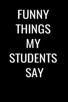 Funny Things My Students Say:: Blank Lined Journal Notebook for Teachers