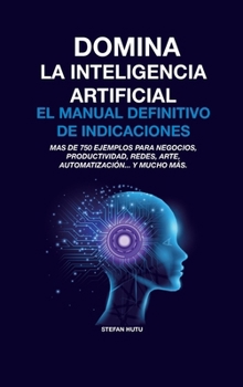 Hardcover Domina La Inteligencia Artificial El Manual Definitivo de Indicaciones: Más de 750 ejemplos para negocios, productividad, redes, arte, automatización. [Spanish] Book