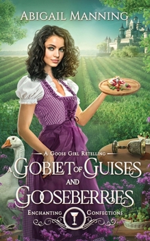 A Goblet of Guises and Gooseberries: A Goose Girl Retelling (Enchanting Confections)