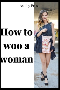 Paperback How to Woo a Woman: Find, Date & Marry the Woman of Your Dreams Book