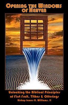 Opening the Windows of Heaven: Unlocking the Biblical Principles of First Fruit, Tithes & Offerings