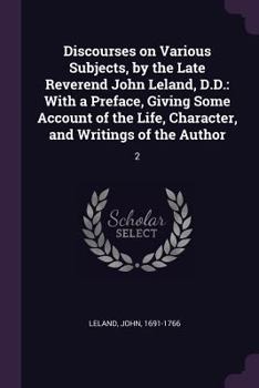 Paperback Discourses on Various Subjects, by the Late Reverend John Leland, D.D.: With a Preface, Giving Some Account of the Life, Character, and Writings of th Book