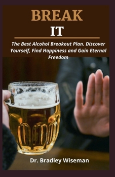 BREAK IT: The Best Alcohol Breakout Plan. Discover Yourself, Find Happiness and Gain Eternal freedom