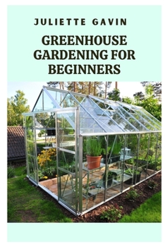 GREENHOUSE GARDENING FOR BEGINNERS: A COMPREHENSIVE GUIDE TO GROWING PLANTS YEAR-ROUND