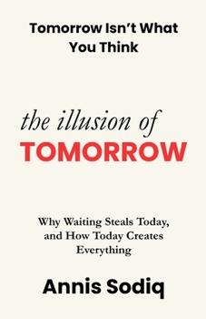 Paperback The Illusion of Tomorrow: Why Waiting Steals Today, and How Today Creates Everything Book