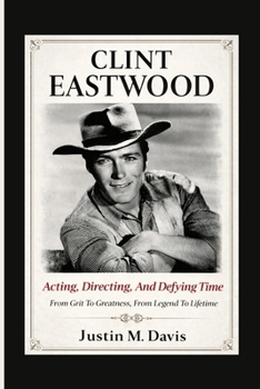 CLINT EASTWOOD: Acting, Directing, And Defying Time - From Grit To Greatness, From Legend To Lifetime