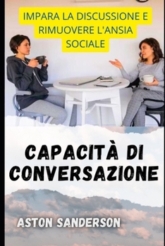 Capacit? Di Conversazione: Impara La Discussione E Rimuovere l'Ansia Sociale