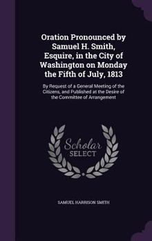 Hardcover Oration Pronounced by Samuel H. Smith, Esquire, in the City of Washington on Monday the Fifth of July, 1813: By Request of a General Meeting of the Ci Book