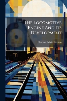 Paperback The Locomotive Engine And Its Development: A Popular Treatise On The Gradual Improvements Made In Railway Engines Between 1803 And 1895 Book