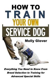 Paperback How to Train Your Own Service Dog: Everything You Need to Know about Service Dog Training from Breed Selection to Training for Advanced Special Skills Book