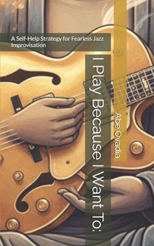 Paperback I Play Because I Want To:: A Self-Help Strategy for Fearless Jazz Improvisation Book