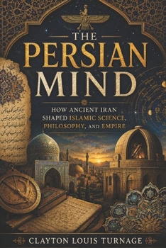 The Persian Mind: How Ancient Iran Shaped Islamic Science, Philosophy, and Empire (Before the Renaissance: Persia, Islam, and the Hidden Origins of Western Genius)