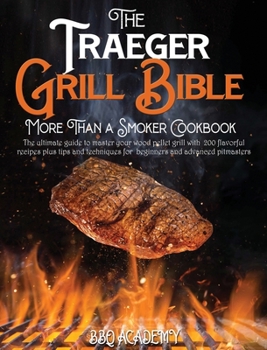 The Traeger Grill Bible - More Than a Smoker Cookbook: The ultimate guide to master your wood pellet grill with 200 flavorful recipes plus tips and techniques for beginners and advanced pitmasters