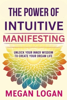 The Power of Intuitive Manifesting: Unlock Your Inner Wisdom to Create Your Dream Life (Self Help Books For Men and Women, Relationships, Anger Management and Emotions)