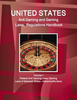 Paperback US Anti Gaming and Gaming Laws, Regulations Handbook Volume 1 Federal Anti Gaming Laws, Gaming Laws of Selected States - Alabama-Montana Book
