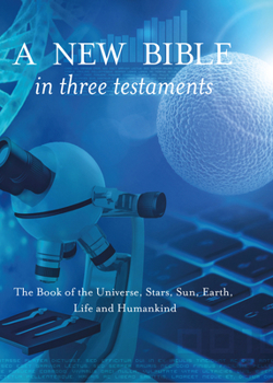 Hardcover A New Bible in Three Testaments: The Book of the Universe, Stars, Sun, Earth, Life and Humankind Book