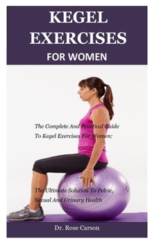 Paperback Kegel Exercise For Women: The Complete And Practical Guide To Kegel Exercises For Women: The Ultimate Solution To Pelvic, Sexual And Urinary Hea Book