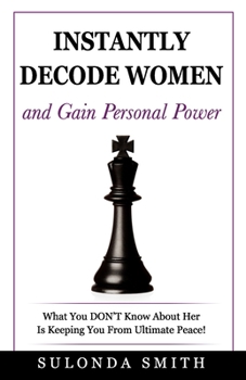 Instantly Decode Women and Gain Personal Power: What You Don't Know About Her Is Keeping You from Ultimate Peace!