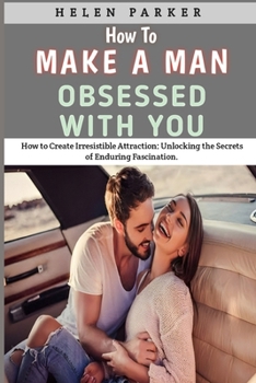 How To Make A Man Obsessed With You: How to Create Irresistible Attraction: Unlocking the Secrets of Enduring Fascination. B0CMKXKV35 Book Cover